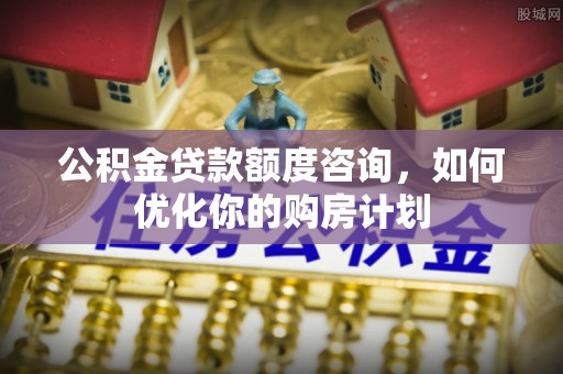 喀什公积金贷款额度咨询，如何优化你的购房计划