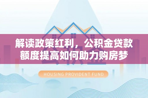 喀什解读政策红利，公积金贷款额度提高如何助力购房梦