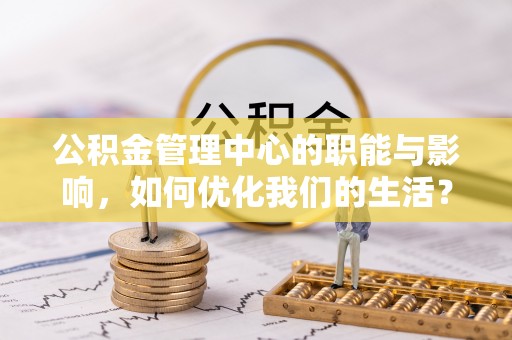 喀什公积金管理中心的职能与影响，如何优化我们的生活？