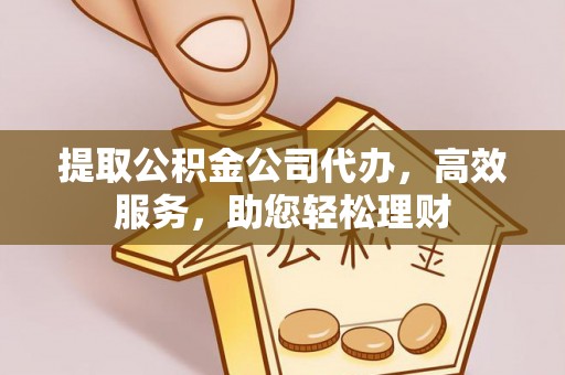 喀什提取公积金公司代办，高效服务，助您轻松理财