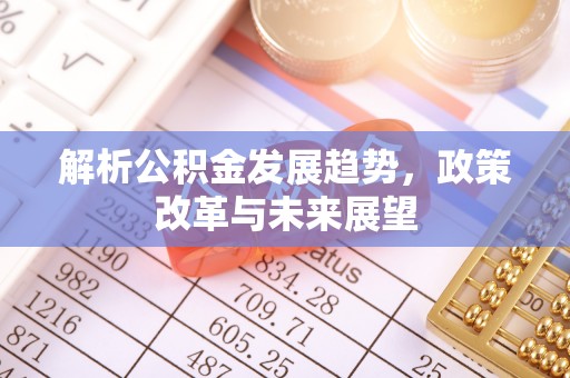 喀什解析公积金发展趋势，政策改革与未来展望