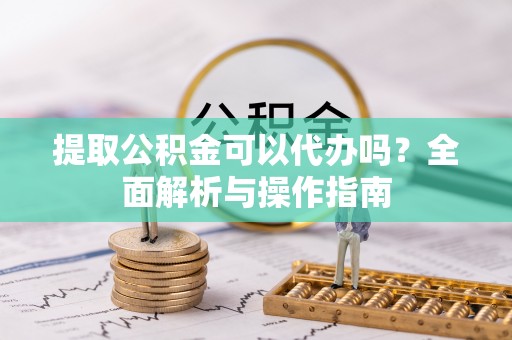 喀什提取公积金可以代办吗？全面解析与操作指南