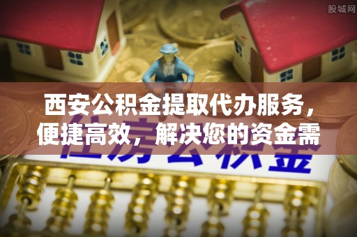 喀什西安公积金提取代办服务，便捷高效，解决您的资金需求