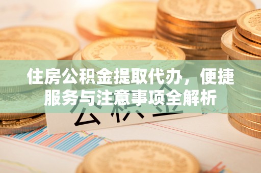 喀什住房公积金提取代办，便捷服务与注意事项全解析