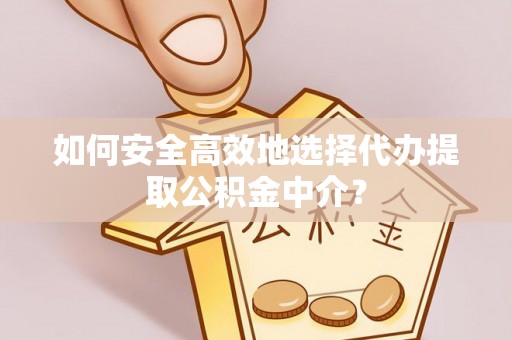 喀什如何安全高效地选择代办提取公积金中介？