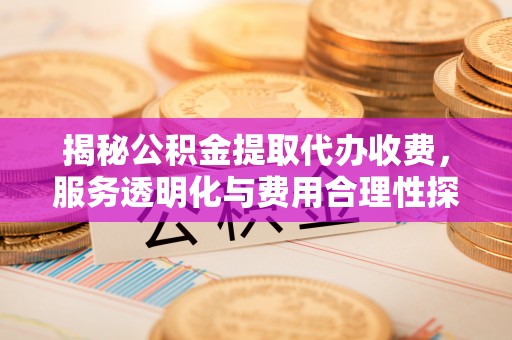 喀什揭秘公积金提取代办收费，服务透明化与费用合理性探讨