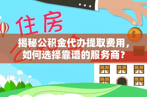 喀什揭秘公积金代办提取费用，如何选择靠谱的服务商？