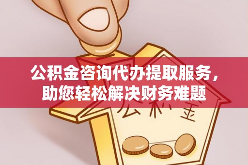 喀什公积金咨询代办提取服务，助您轻松解决财务难题