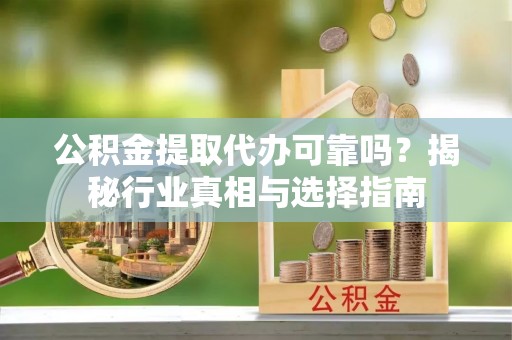喀什公积金提取代办可靠吗？揭秘行业真相与选择指南