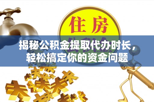 喀什揭秘公积金提取代办时长，轻松搞定你的资金问题