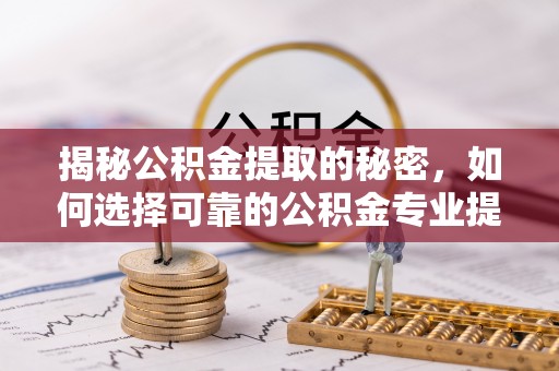 喀什揭秘公积金提取的秘密，如何选择可靠的公积金专业提取代办服务