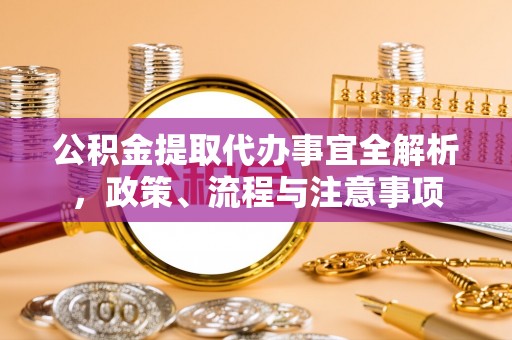 喀什公积金提取代办事宜全解析，政策、流程与注意事项