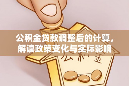 喀什公积金贷款调整后的计算，解读政策变化与实际影响