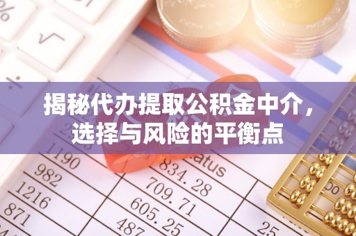 喀什揭秘代办提取公积金中介，选择与风险的平衡点