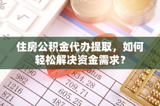 喀什住房公积金代办提取，如何轻松解决资金需求？