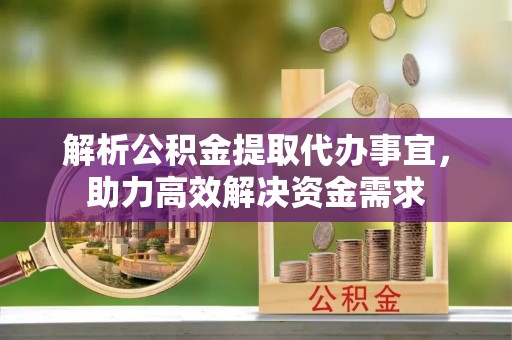喀什解析公积金提取代办事宜，助力高效解决资金需求