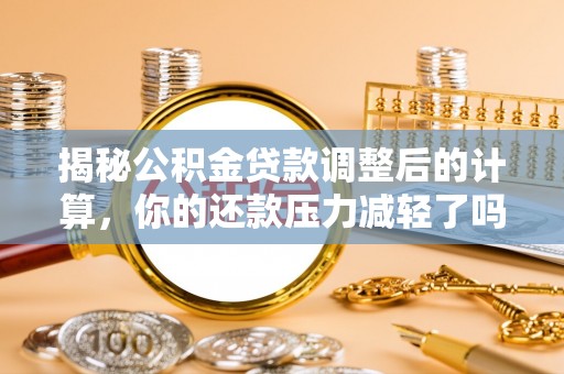 喀什揭秘公积金贷款调整后的计算，你的还款压力减轻了吗？