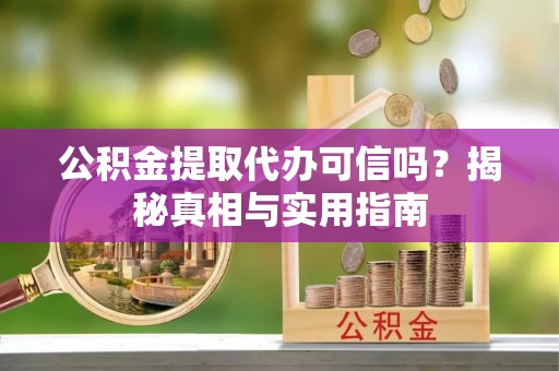 喀什公积金提取代办可信吗？揭秘真相与实用指南