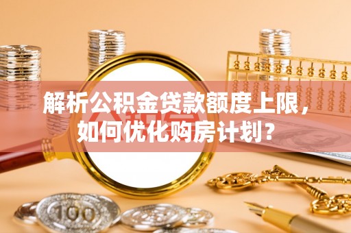 喀什解析公积金贷款额度上限，如何优化购房计划？