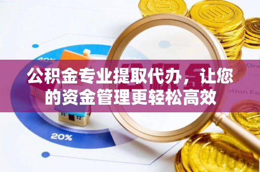 喀什公积金专业提取代办，让您的资金管理更轻松高效