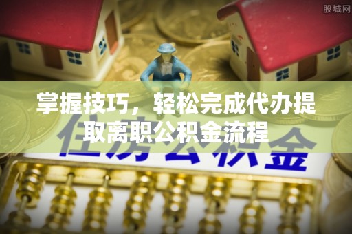 喀什掌握技巧，轻松完成代办提取离职公积金流程