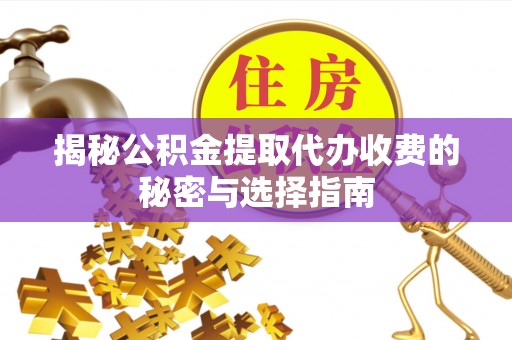 喀什揭秘公积金提取代办收费的秘密与选择指南