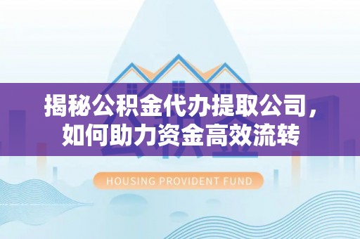 喀什揭秘公积金代办提取公司，如何助力资金高效流转