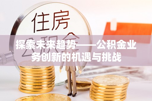 喀什探索未来趋势——公积金业务创新的机遇与挑战