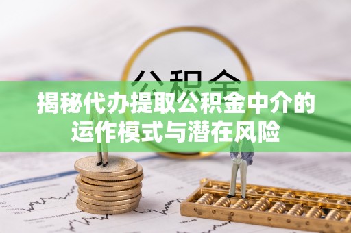 喀什揭秘代办提取公积金中介的运作模式与潜在风险