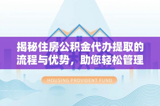 喀什揭秘住房公积金代办提取的流程与优势，助您轻松管理资金