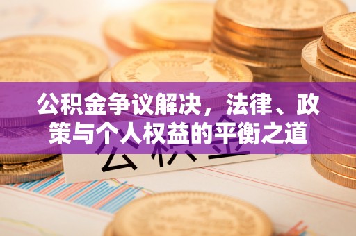 喀什公积金争议解决，法律、政策与个人权益的平衡之道