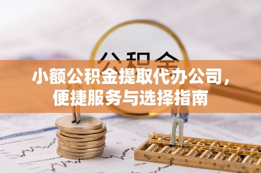 喀什小额公积金提取代办公司，便捷服务与选择指南