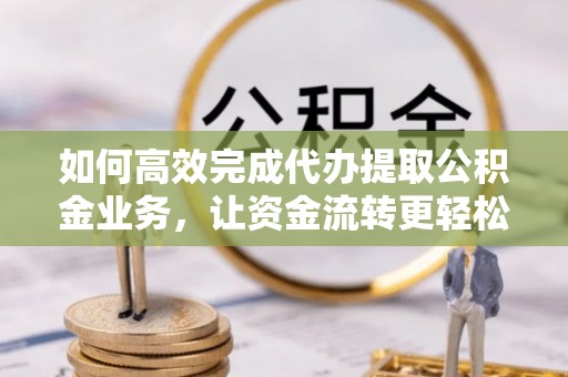 喀什如何高效完成代办提取公积金业务，让资金流转更轻松