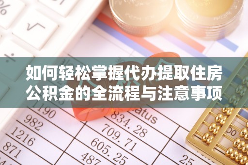 喀什如何轻松掌握代办提取住房公积金的全流程与注意事项