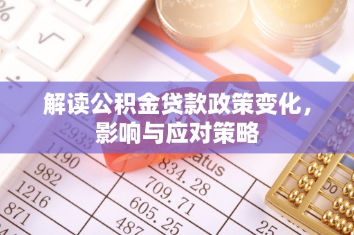 喀什解读公积金贷款政策变化，影响与应对策略