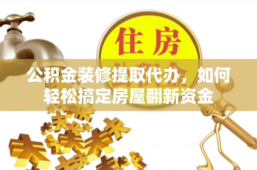 喀什公积金装修提取代办，如何轻松搞定房屋翻新资金