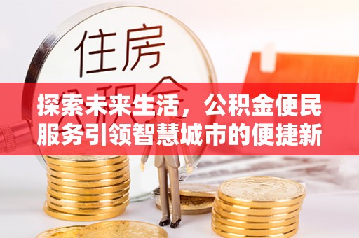 喀什探索未来生活，公积金便民服务引领智慧城市的便捷新体验