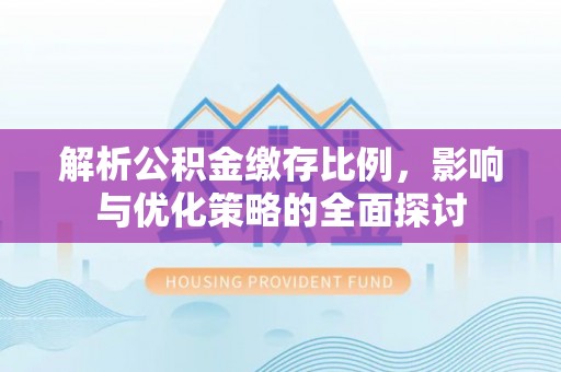 喀什解析公积金缴存比例，影响与优化策略的全面探讨