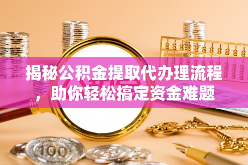 喀什揭秘公积金提取代办理流程，助你轻松搞定资金难题