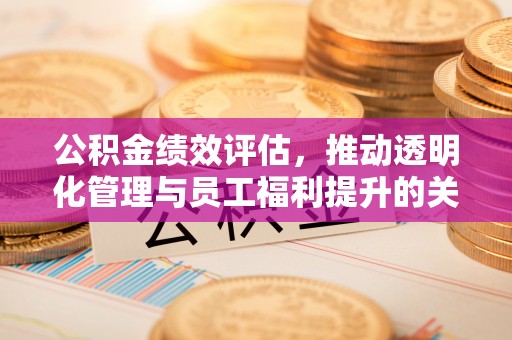 喀什公积金绩效评估，推动透明化管理与员工福利提升的关键