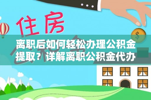 喀什离职后如何轻松办理公积金提取？详解离职公积金代办提取流程