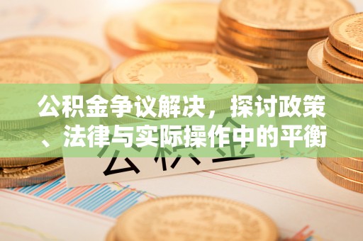 喀什公积金争议解决，探讨政策、法律与实际操作中的平衡之道