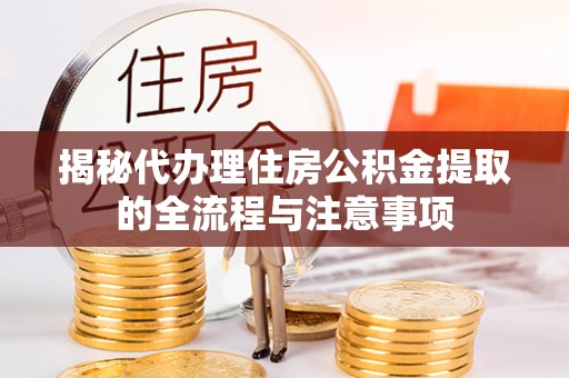 喀什揭秘代办理住房公积金提取的全流程与注意事项