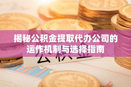 喀什揭秘公积金提取代办公司的运作机制与选择指南
