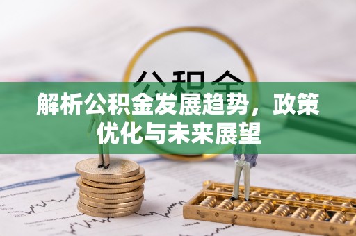 喀什解析公积金发展趋势，政策优化与未来展望