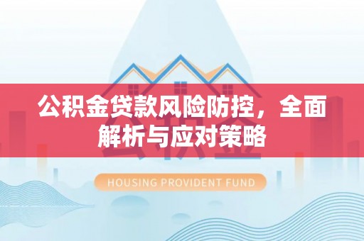 喀什公积金贷款风险防控，全面解析与应对策略