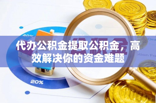 喀什代办公积金提取公积金，高效解决你的资金难题