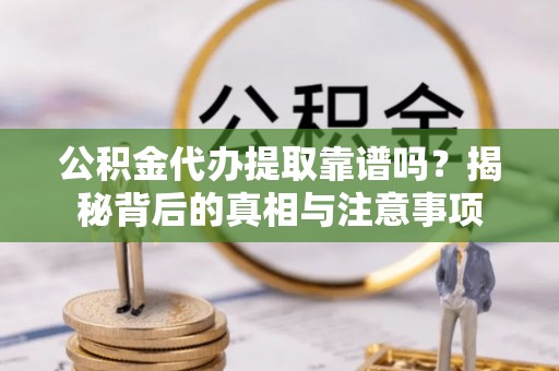 喀什公积金代办提取靠谱吗？揭秘背后的真相与注意事项