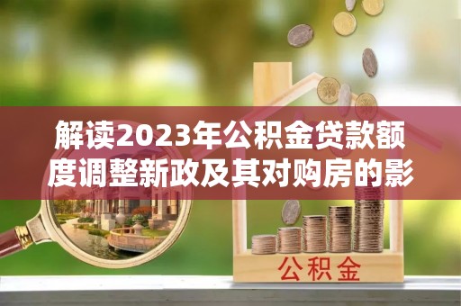 喀什解读2023年公积金贷款额度调整新政及其对购房的影响