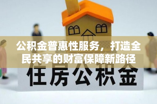 喀什公积金普惠性服务，打造全民共享的财富保障新路径